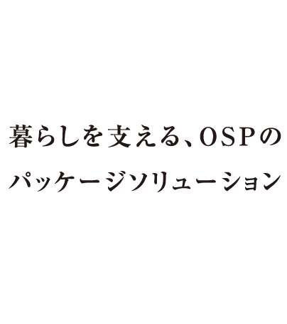 暮らしを支える、OSPのパッケージソリューション