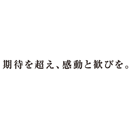 期待を超え、感動と喜びを。