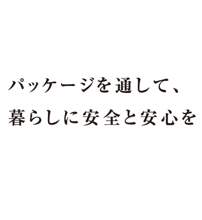 パッケージを通して、暮らしに安全と安心を